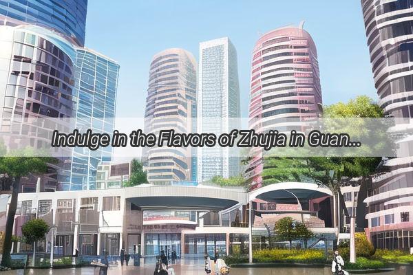 Indulge in the Flavors of Zhujia in Guangzhou TopRated Restaurants to Savor Authentic Cuisine